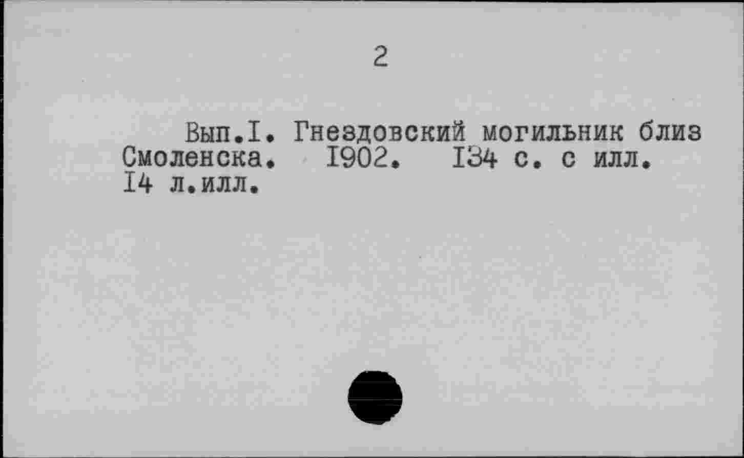 ﻿2
Вьш.І. Гнездовский могильник близ Смоленска. 1902.	134 с. с илл.
14 л.илл.